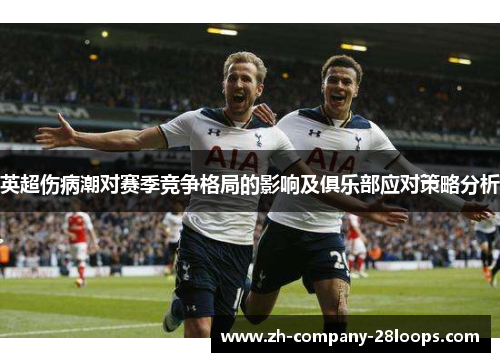 英超伤病潮对赛季竞争格局的影响及俱乐部应对策略分析 英超伤病潮对赛季竞争格局的影响及俱乐部应对策略分析