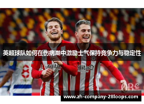 英超球队如何在伤病潮中激励士气保持竞争力与稳定性 英超球队如何在伤病潮中激励士气保持竞争力与稳定性