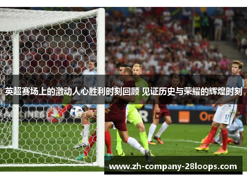 英超赛场上的激动人心胜利时刻回顾 见证历史与荣耀的辉煌时刻 英超赛场上的激动人心胜利时刻回顾 见证历史与荣耀的辉煌时刻