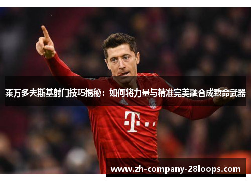 莱万多夫斯基射门技巧揭秘:如何将力量与精准完美融合成致命武器 莱万多夫斯基射门技巧揭秘:如何将力量与精准完美融合成致命武器