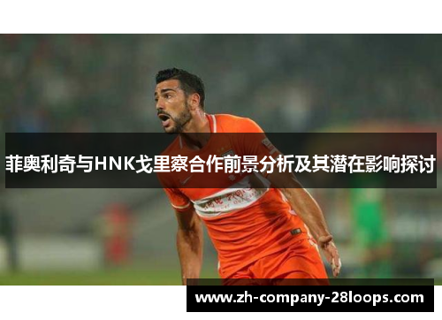 菲奥利奇与HNK戈里察合作前景分析及其潜在影响探讨 菲奥利奇与HNK戈里察合作前景分析及其潜在影响探讨