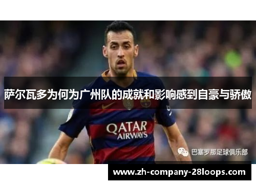 萨尔瓦多为何为广州队的成就和影响感到自豪与骄傲 萨尔瓦多为何为广州队的成就和影响感到自豪与骄傲