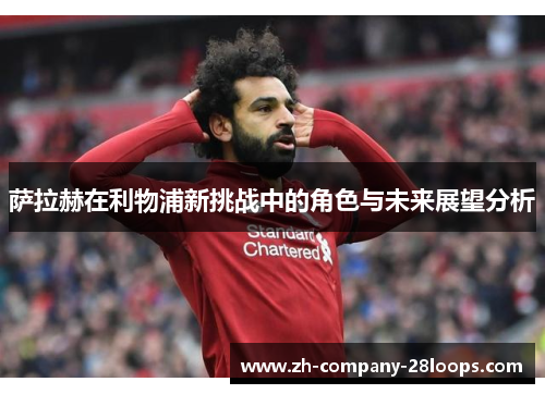萨拉赫在利物浦新挑战中的角色与未来展望分析 萨拉赫在利物浦新挑战中的角色与未来展望分析
