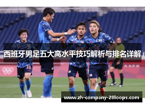 西班牙男足五大高水平技巧解析与排名详解 西班牙男足五大高水平技巧解析与排名详解