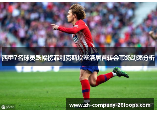 西甲7名球员跌幅榜菲利克斯坎塞洛居首转会市场动荡分析 西甲7名球员跌幅榜菲利克斯坎塞洛居首转会市场动荡分析