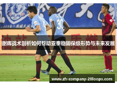 谢晖战术剖析如何帮助亚泰稳固保级形势与未来发展 谢晖战术剖析如何帮助亚泰稳固保级形势与未来发展