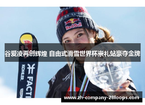 谷爱凌再创辉煌 自由式滑雪世界杯崇礼站豪夺金牌