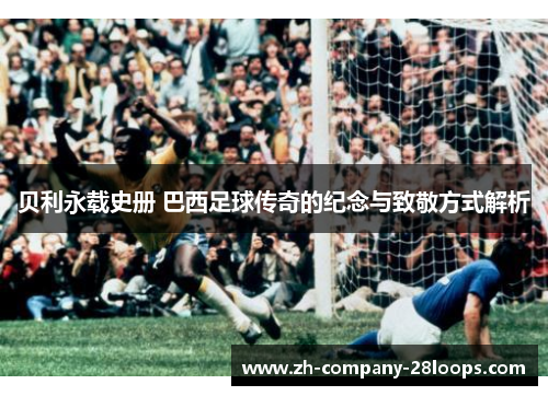 贝利永载史册 巴西足球传奇的纪念与致敬方式解析