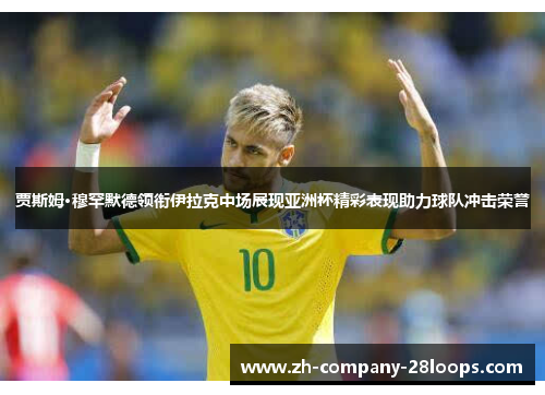 贾斯姆·穆罕默德领衔伊拉克中场展现亚洲杯精彩表现助力球队冲击荣誉 贾斯姆·穆罕默德领衔伊拉克中场展现亚洲杯精彩表现助力球队冲击荣誉