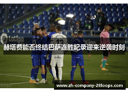 赫塔费能否终结巴萨连胜纪录迎来逆袭时刻 赫塔费能否终结巴萨连胜纪录迎来逆袭时刻