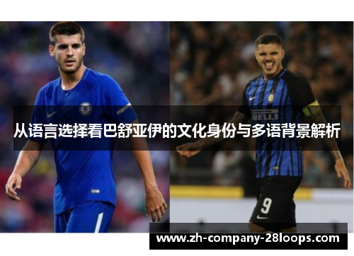 从语言选择看巴舒亚伊的文化身份与多语背景解析 从语言选择看巴舒亚伊的文化身份与多语背景解析