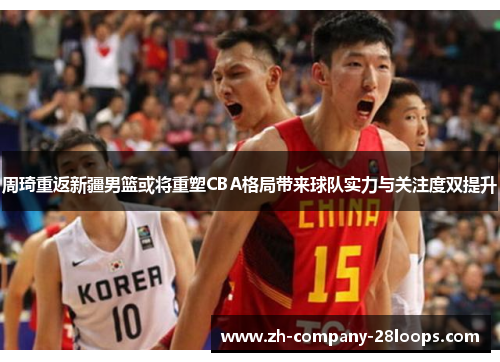 周琦重返新疆男篮或将重塑CBA格局带来球队实力与关注度双提升 周琦重返新疆男篮或将重塑CBA格局带来球队实力与关注度双提升