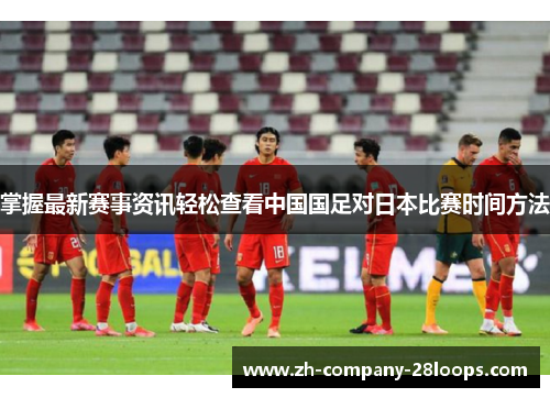 掌握最新赛事资讯轻松查看中国国足对日本比赛时间方法 掌握最新赛事资讯轻松查看中国国足对日本比赛时间方法