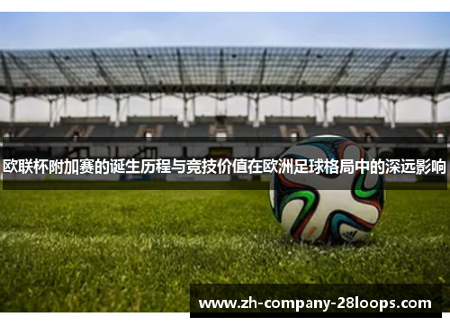 欧联杯附加赛的诞生历程与竞技价值在欧洲足球格局中的深远影响