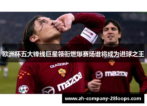 欧洲杯五大锋线巨星领衔燃爆赛场谁将成为进球之王 欧洲杯五大锋线巨星领衔燃爆赛场谁将成为进球之王
