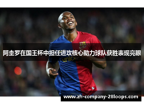 阿圭罗在国王杯中担任进攻核心助力球队获胜表现亮眼