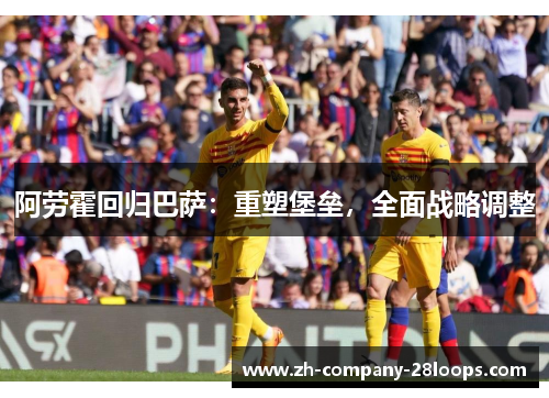 阿劳霍回归巴萨:重塑堡垒,全面战略调整 阿劳霍回归巴萨:重塑堡垒,全面战略调整