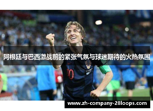 阿根廷与巴西激战前的紧张气氛与球迷期待的火热氛围