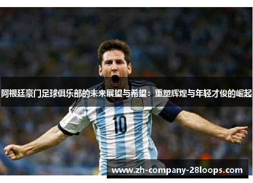 阿根廷豪门足球俱乐部的未来展望与希望:重塑辉煌与年轻才俊的崛起 阿根廷豪门足球俱乐部的未来展望与希望:重塑辉煌与年轻才俊的崛起