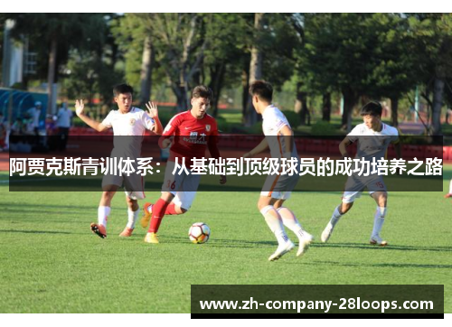 阿贾克斯青训体系：从基础到顶级球员的成功培养之路