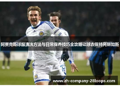 阿贾克斯球服清洗方法与日常保养技巧全攻略让球衣保持亮丽如新