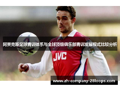 阿贾克斯足球青训体系与全球顶级俱乐部青训发展模式比较分析 阿贾克斯足球青训体系与全球顶级俱乐部青训发展模式比较分析