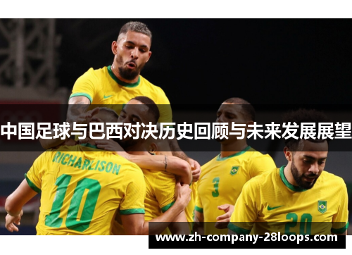 中国足球与巴西对决历史回顾与未来发展展望 中国足球与巴西对决历史回顾与未来发展展望
