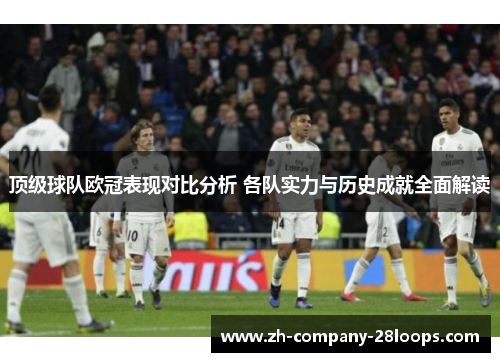 顶级球队欧冠表现对比分析 各队实力与历史成就全面解读