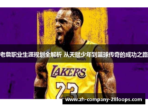 老詹职业生涯规划全解析 从天赋少年到篮球传奇的成功之路