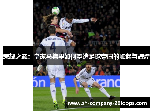 荣耀之巅：皇家马德里如何塑造足球帝国的崛起与辉煌