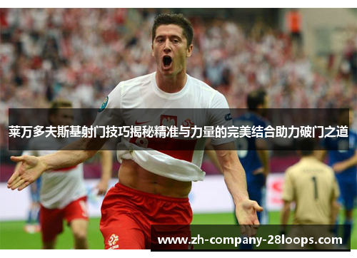 莱万多夫斯基射门技巧揭秘精准与力量的完美结合助力破门之道