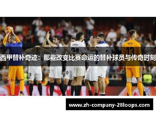 西甲替补奇迹:那些改变比赛命运的替补球员与传奇时刻 西甲替补奇迹:那些改变比赛命运的替补球员与传奇时刻