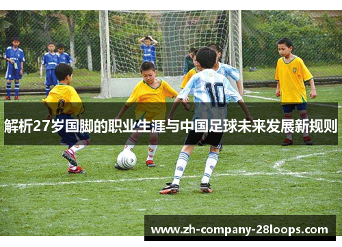 解析27岁国脚的职业生涯与中国足球未来发展新规则