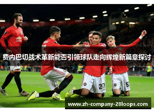 费内巴切战术革新能否引领球队走向辉煌新篇章探讨 费内巴切战术革新能否引领球队走向辉煌新篇章探讨