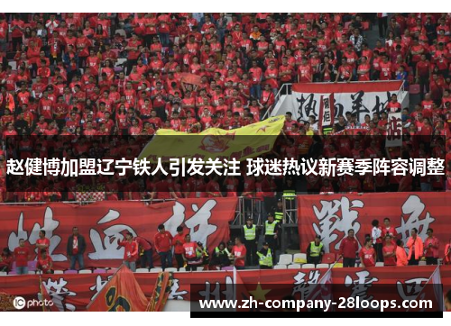 赵健博加盟辽宁铁人引发关注 球迷热议新赛季阵容调整 赵健博加盟辽宁铁人引发关注 球迷热议新赛季阵容调整