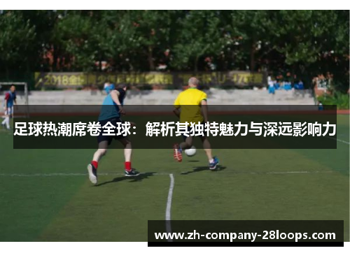 足球热潮席卷全球:解析其独特魅力与深远影响力 足球热潮席卷全球:解析其独特魅力与深远影响力