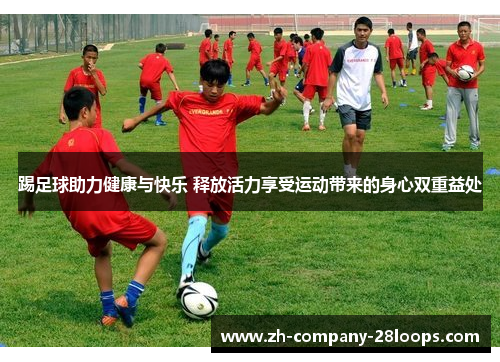 踢足球助力健康与快乐 释放活力享受运动带来的身心双重益处 踢足球助力健康与快乐 释放活力享受运动带来的身心双重益处