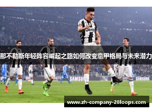 那不勒斯年轻阵容崛起之路如何改变意甲格局与未来潜力 那不勒斯年轻阵容崛起之路如何改变意甲格局与未来潜力