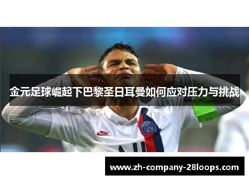 金元足球崛起下巴黎圣日耳曼如何应对压力与挑战 金元足球崛起下巴黎圣日耳曼如何应对压力与挑战