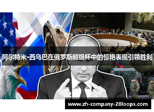 阿尔特米·西乌巴在俄罗斯超级杯中的惊艳表现引领胜利 阿尔特米·西乌巴在俄罗斯超级杯中的惊艳表现引领胜利