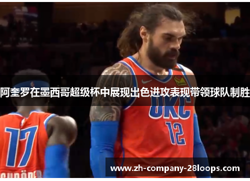 阿奎罗在墨西哥超级杯中展现出色进攻表现带领球队制胜 阿奎罗在墨西哥超级杯中展现出色进攻表现带领球队制胜