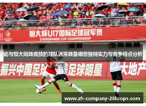 能与恒大同场竞技的球队通常具备哪些独特实力与竞争特点分析 能与恒大同场竞技的球队通常具备哪些独特实力与竞争特点分析