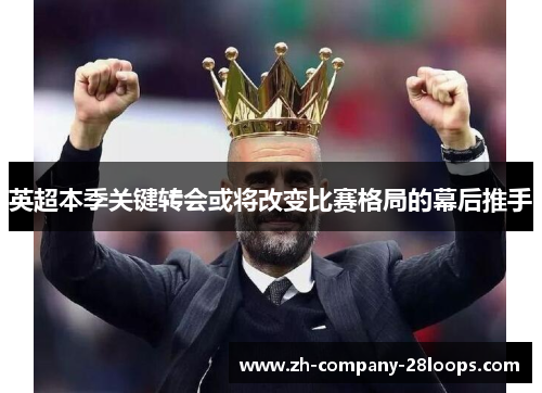 英超本季关键转会或将改变比赛格局的幕后推手 英超本季关键转会或将改变比赛格局的幕后推手