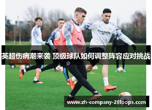英超伤病潮来袭 顶级球队如何调整阵容应对挑战 英超伤病潮来袭 顶级球队如何调整阵容应对挑战