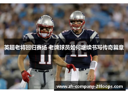 英超老将回归赛场 老牌球员如何继续书写传奇篇章 英超老将回归赛场 老牌球员如何继续书写传奇篇章