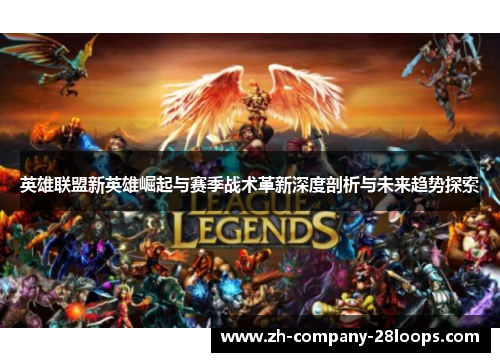 英雄联盟新英雄崛起与赛季战术革新深度剖析与未来趋势探索 英雄联盟新英雄崛起与赛季战术革新深度剖析与未来趋势探索