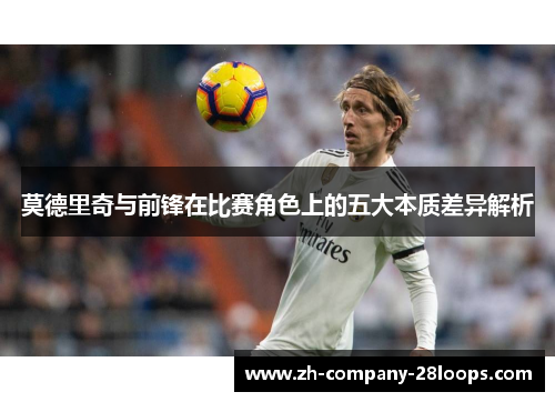 莫德里奇与前锋在比赛角色上的五大本质差异解析 莫德里奇与前锋在比赛角色上的五大本质差异解析