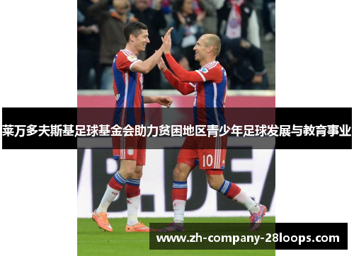 莱万多夫斯基足球基金会助力贫困地区青少年足球发展与教育事业 莱万多夫斯基足球基金会助力贫困地区青少年足球发展与教育事业