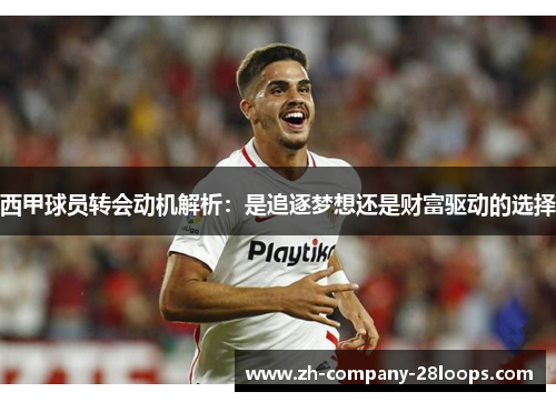 西甲球员转会动机解析:是追逐梦想还是财富驱动的选择 西甲球员转会动机解析:是追逐梦想还是财富驱动的选择