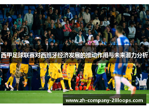西甲足球联赛对西班牙经济发展的推动作用与未来潜力分析 西甲足球联赛对西班牙经济发展的推动作用与未来潜力分析